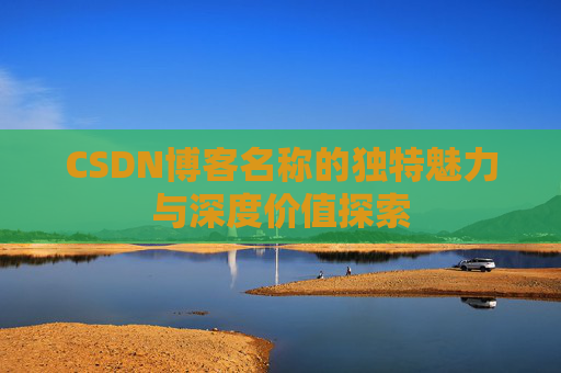CSDN博客名称的独特魅力与深度价值探索 CSDN博客名称的独特魅力与深度价值探索